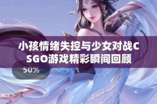 小孩情绪失控与少女对战CSGO游戏精彩瞬间回顾