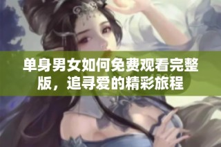 单身男女如何免费观看完整版，追寻爱的精彩旅程