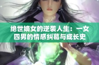 绝世嫡女的逆袭人生：一女四男的情感纠葛与成长史