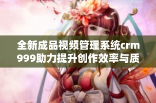 全新成品视频管理系统crm999助力提升创作效率与质量