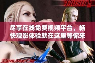 尽享在线免费视频平台，畅快观影体验就在这里等你来探索