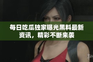 每日吃瓜独家曝光黑料最新资讯，精彩不断来袭