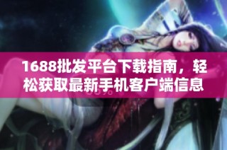 1688批发平台下载指南，轻松获取最新手机客户端信息