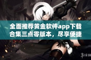 全面推荐黄金软件app下载合集三点零版本，尽享便捷体验