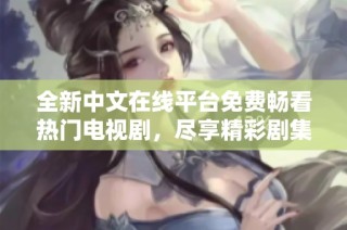 全新中文在线平台免费畅看热门电视剧，尽享精彩剧集时光