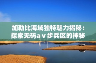 加勒比海域独特魅力揭秘：探索无码aⅴ步兵区的神秘之旅