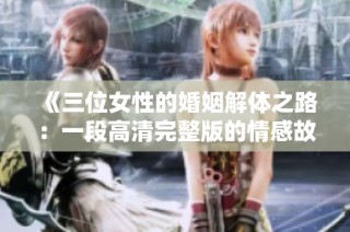 《三位女性的婚姻解体之路：一段高清完整版的情感故事》
