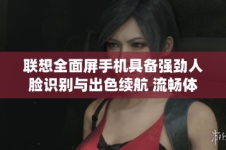 联想全面屏手机具备强劲人脸识别与出色续航 流畅体验媲美iOS系统