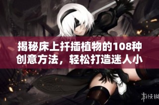 揭秘床上扦插植物的108种创意方法，轻松打造迷人小花园
