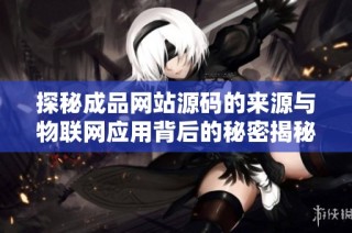 探秘成品网站源码的来源与物联网应用背后的秘密揭秘