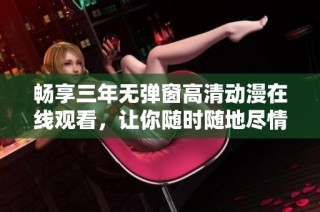 畅享三年无弹窗高清动漫在线观看，让你随时随地尽情欣赏