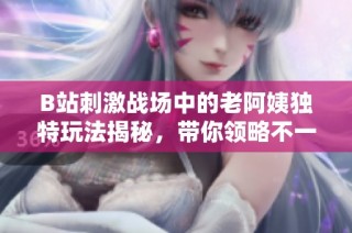 B站刺激战场中的老阿姨独特玩法揭秘，带你领略不一样的游戏体验