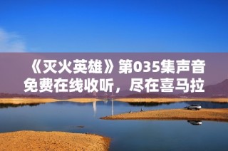 《灭火英雄》第035集声音免费在线收听，尽在喜马拉雅手机版