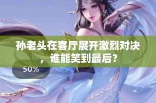 孙老头在客厅展开激烈对决，谁能笑到最后？