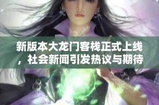 新版本大龙门客栈正式上线，社会新闻引发热议与期待