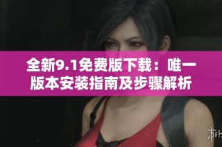 全新9.1免费版下载：唯一版本安装指南及步骤解析