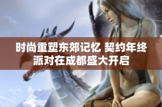 时尚重塑东郊记忆 契约年终派对在成都盛大开启
