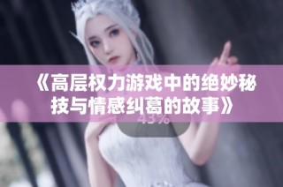 《高层权力游戏中的绝妙秘技与情感纠葛的故事》