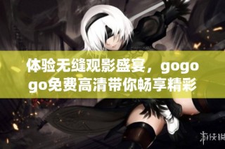 体验无缝观影盛宴，gogogo免费高清带你畅享精彩影视资源