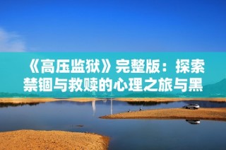 《高压监狱》完整版：探索禁锢与救赎的心理之旅与黑暗真实