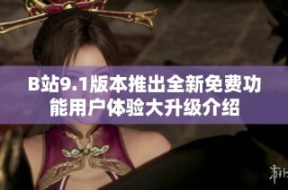 B站9.1版本推出全新免费功能用户体验大升级介绍