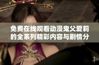 免费在线观看动漫鬼父爱莉的全系列精彩内容与剧情分析