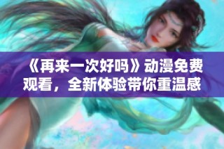 《再来一次好吗》动漫免费观看，全新体验带你重温感动时刻