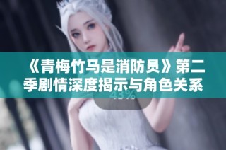 《青梅竹马是消防员》第二季剧情深度揭示与角色关系发展解析