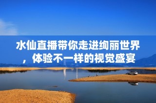 水仙直播带你走进绚丽世界，体验不一样的视觉盛宴