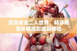 浪漫成全二人世界，畅享高清视频观影盛宴体验