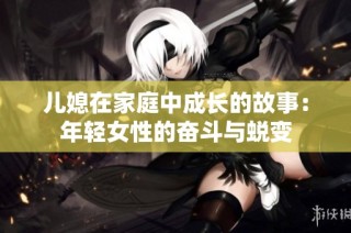 儿媳在家庭中成长的故事：年轻女性的奋斗与蜕变