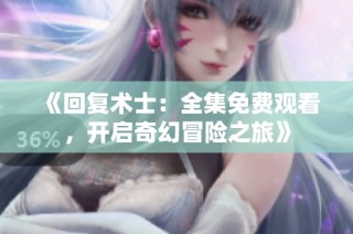 《回复术士：全集免费观看，开启奇幻冒险之旅》