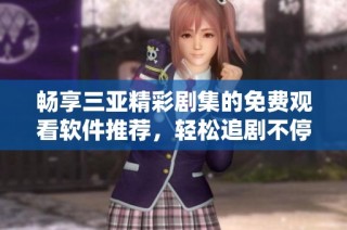 畅享三亚精彩剧集的免费观看软件推荐，轻松追剧不停歇
