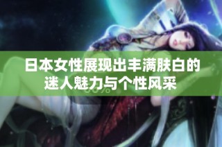 日本女性展现出丰满肤白的迷人魅力与个性风采