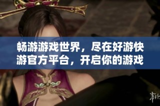 畅游游戏世界，尽在好游快游官方平台，开启你的游戏冒险之旅