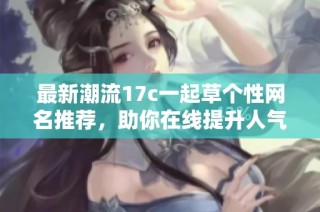 最新潮流17c一起草个性网名推荐，助你在线提升人气