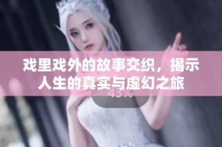 戏里戏外的故事交织，揭示人生的真实与虚幻之旅