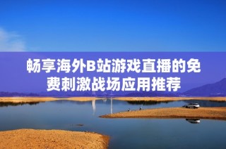 畅享海外B站游戏直播的免费刺激战场应用推荐