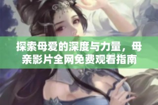 探索母爱的深度与力量，母亲影片全网免费观看指南