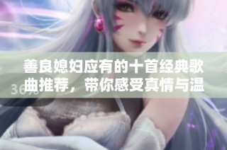 善良媳妇应有的十首经典歌曲推荐，带你感受真情与温暖