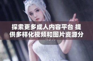探索更多成人内容平台 提供多样化视频和图片资源分享体验