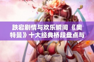 跌宕剧情与欢乐瞬间 《奥特曼》十大经典桥段盘点与回顾