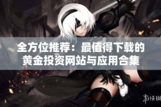 全方位推荐：最值得下载的黄金投资网站与应用合集