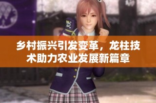 乡村振兴引发变革，龙柱技术助力农业发展新篇章
