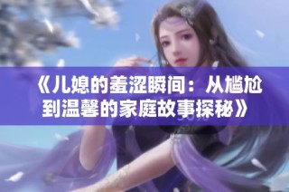 《儿媳的羞涩瞬间：从尴尬到温馨的家庭故事探秘》