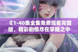 《1-40集全集免费观看完整版，精彩剧情尽在掌握之中》