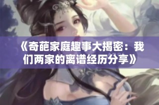 《奇葩家庭趣事大揭密：我们两家的离谱经历分享》