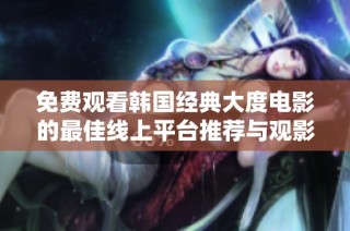 免费观看韩国经典大度电影的最佳线上平台推荐与观影指南