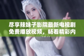 尽享辣妹子影院最新电视剧免费播放视频，畅看精彩内容不容错过