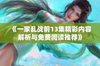 《一家乱战前13集精彩内容解析与免费阅读推荐》